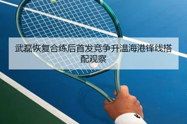 武磊恢复合练后首发竞争升温海港锋线搭配观察