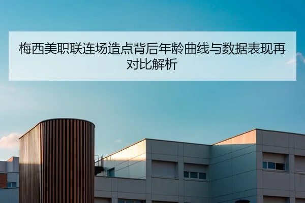 梅西美职联连场造点背后年龄曲线与数据表现再对比解析
